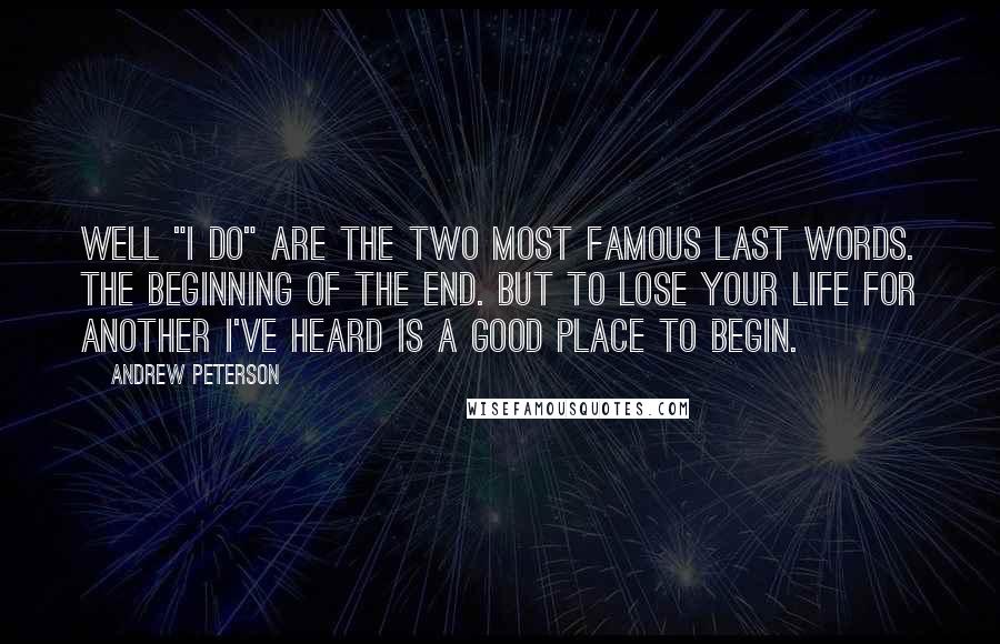 Andrew Peterson Quotes: Well "I do" are the two most famous last words. The beginning of the end. But to lose your life for another I've heard is a good place to begin.