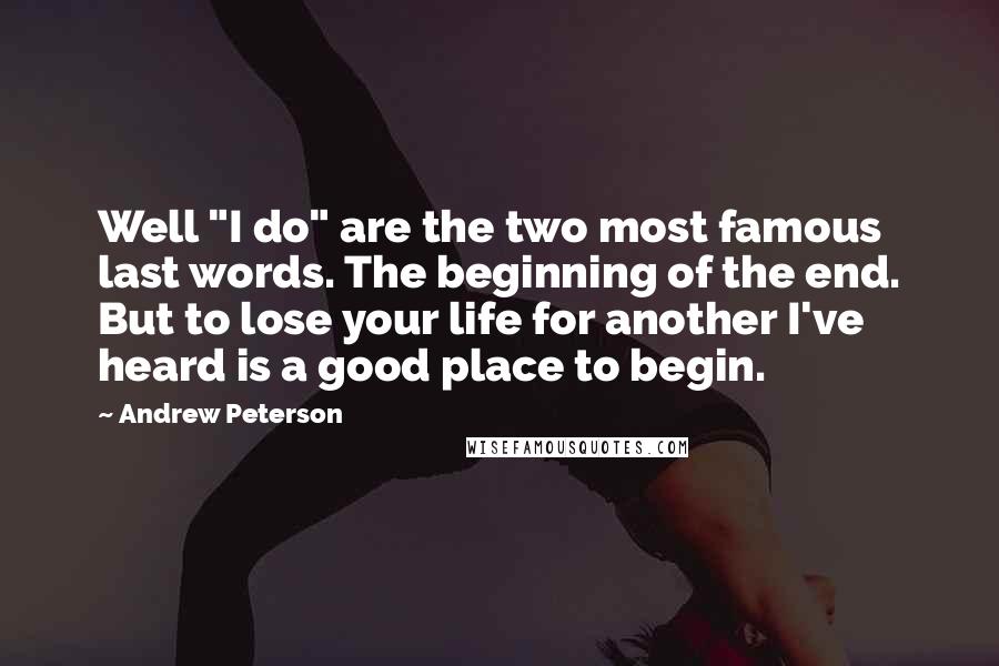 Andrew Peterson Quotes: Well "I do" are the two most famous last words. The beginning of the end. But to lose your life for another I've heard is a good place to begin.