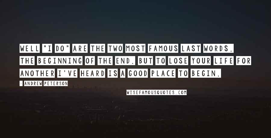 Andrew Peterson Quotes: Well "I do" are the two most famous last words. The beginning of the end. But to lose your life for another I've heard is a good place to begin.