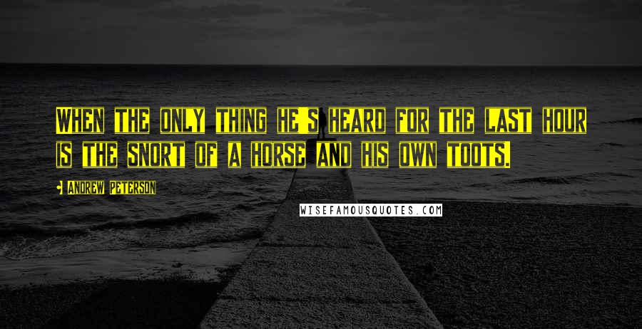 Andrew Peterson Quotes: When the only thing he's heard for the last hour is the snort of a horse and his own toots.