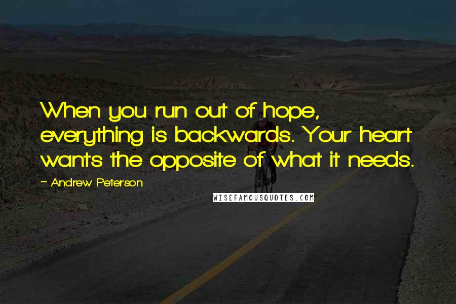 Andrew Peterson Quotes: When you run out of hope, everything is backwards. Your heart wants the opposite of what it needs.