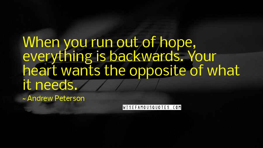 Andrew Peterson Quotes: When you run out of hope, everything is backwards. Your heart wants the opposite of what it needs.