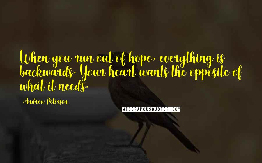 Andrew Peterson Quotes: When you run out of hope, everything is backwards. Your heart wants the opposite of what it needs.