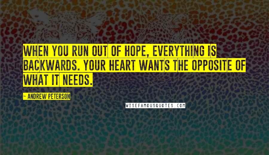 Andrew Peterson Quotes: When you run out of hope, everything is backwards. Your heart wants the opposite of what it needs.