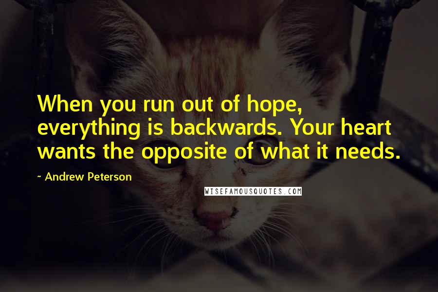 Andrew Peterson Quotes: When you run out of hope, everything is backwards. Your heart wants the opposite of what it needs.