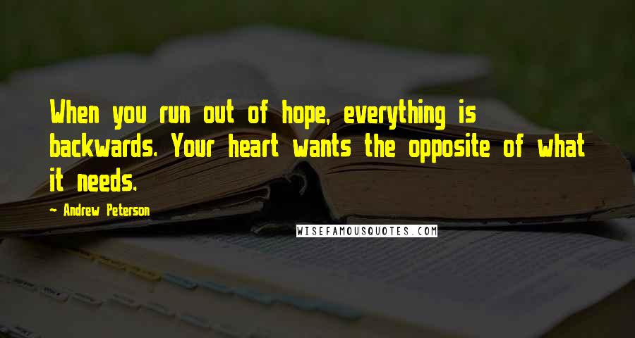 Andrew Peterson Quotes: When you run out of hope, everything is backwards. Your heart wants the opposite of what it needs.