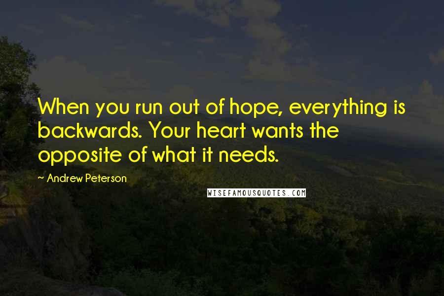 Andrew Peterson Quotes: When you run out of hope, everything is backwards. Your heart wants the opposite of what it needs.