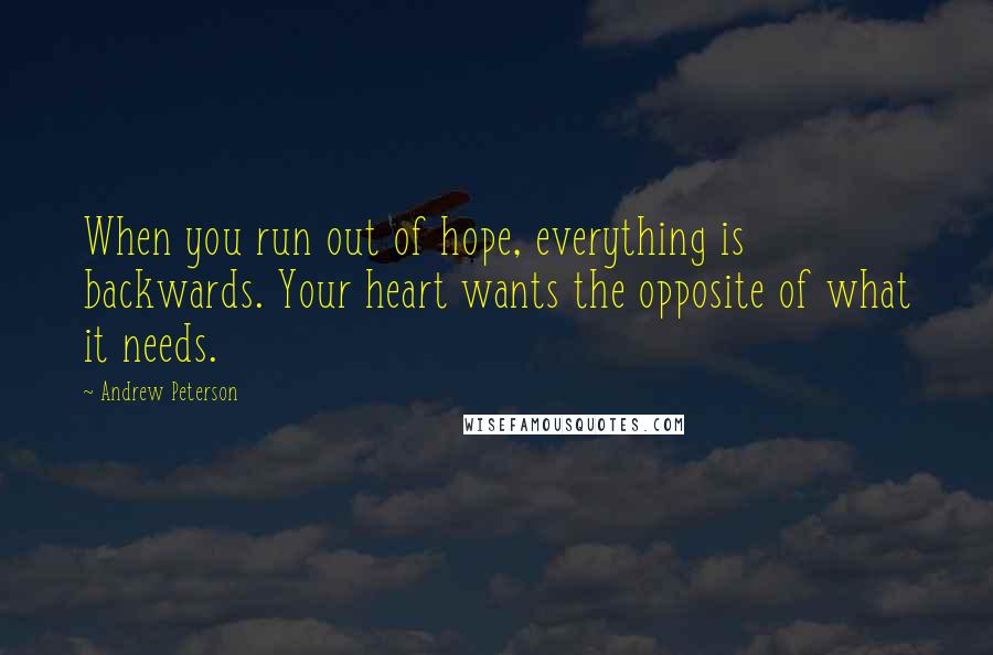 Andrew Peterson Quotes: When you run out of hope, everything is backwards. Your heart wants the opposite of what it needs.