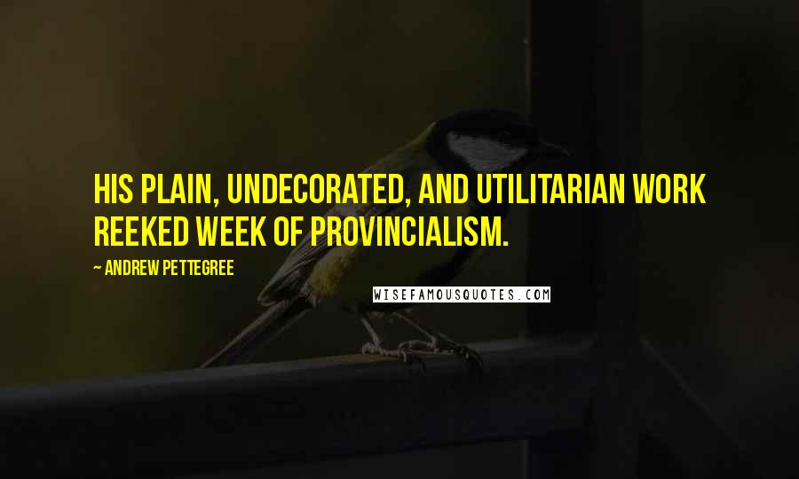 Andrew Pettegree Quotes: His plain, undecorated, and utilitarian work reeked week of provincialism.