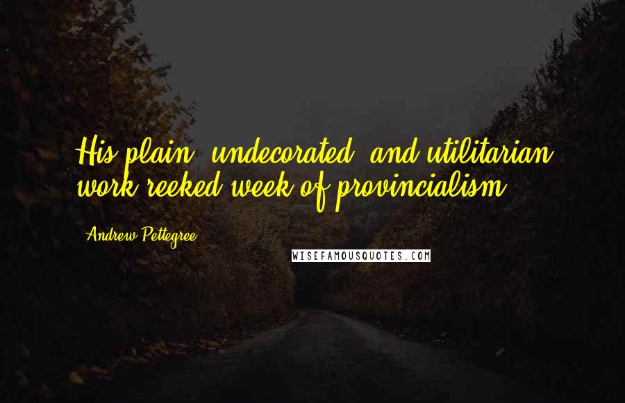 Andrew Pettegree Quotes: His plain, undecorated, and utilitarian work reeked week of provincialism.