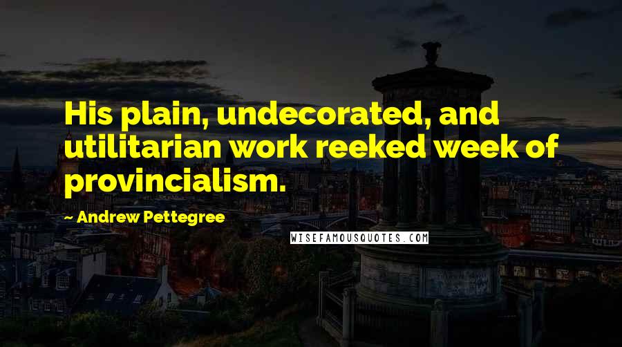 Andrew Pettegree Quotes: His plain, undecorated, and utilitarian work reeked week of provincialism.