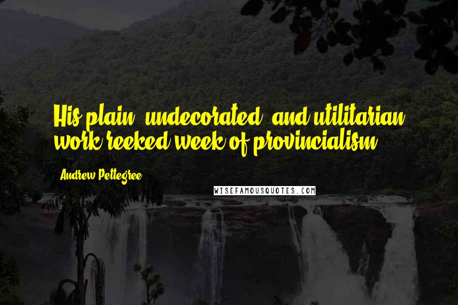 Andrew Pettegree Quotes: His plain, undecorated, and utilitarian work reeked week of provincialism.