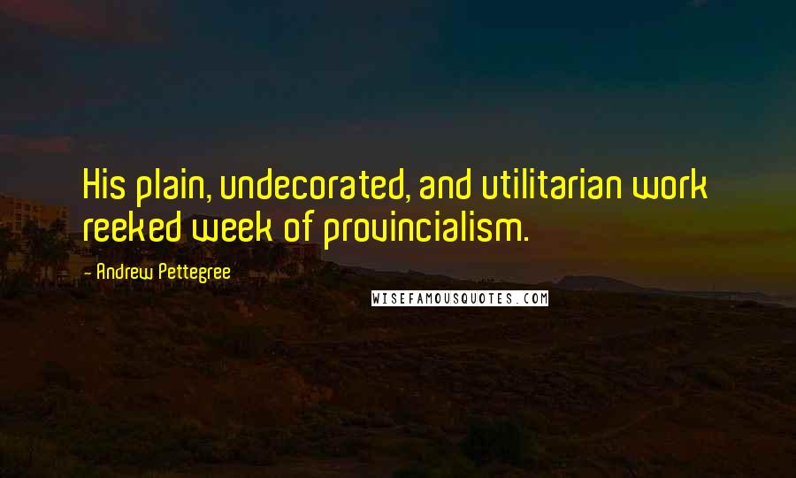 Andrew Pettegree Quotes: His plain, undecorated, and utilitarian work reeked week of provincialism.