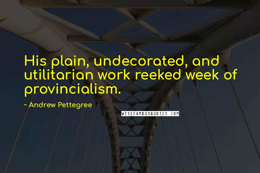 Andrew Pettegree Quotes: His plain, undecorated, and utilitarian work reeked week of provincialism.