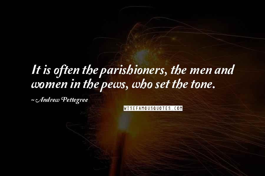 Andrew Pettegree Quotes: It is often the parishioners, the men and women in the pews, who set the tone.