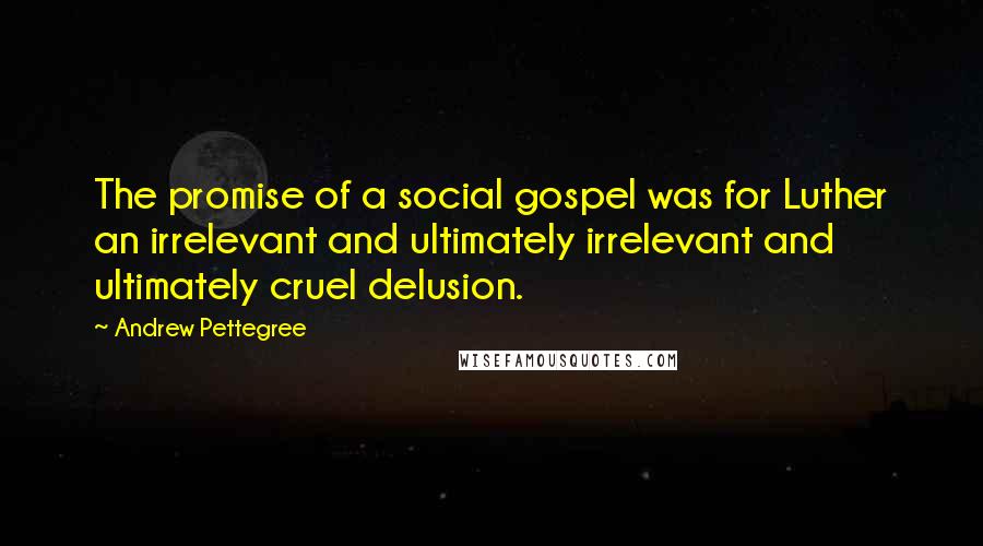 Andrew Pettegree Quotes: The promise of a social gospel was for Luther an irrelevant and ultimately irrelevant and ultimately cruel delusion.