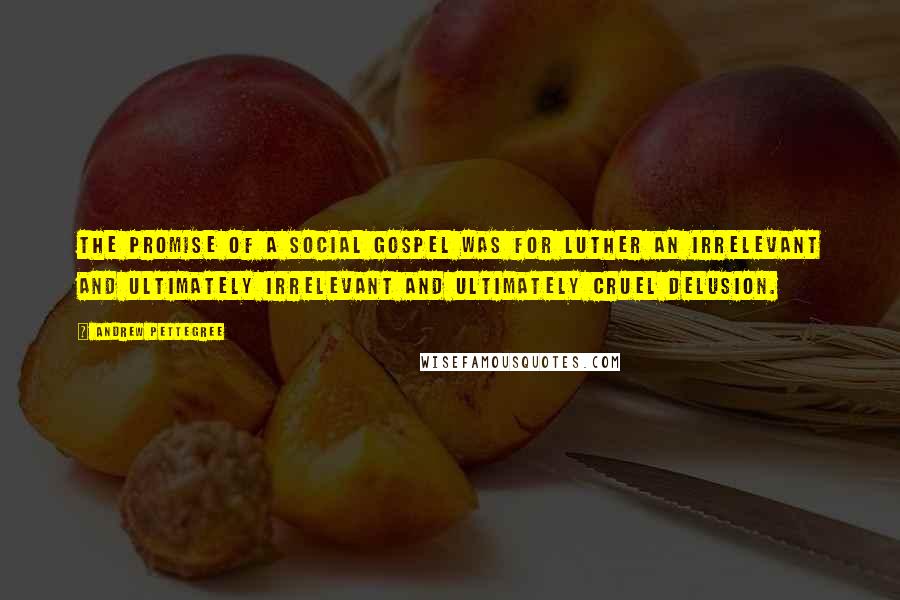 Andrew Pettegree Quotes: The promise of a social gospel was for Luther an irrelevant and ultimately irrelevant and ultimately cruel delusion.