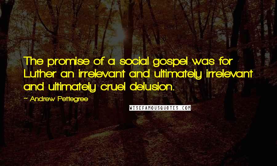 Andrew Pettegree Quotes: The promise of a social gospel was for Luther an irrelevant and ultimately irrelevant and ultimately cruel delusion.