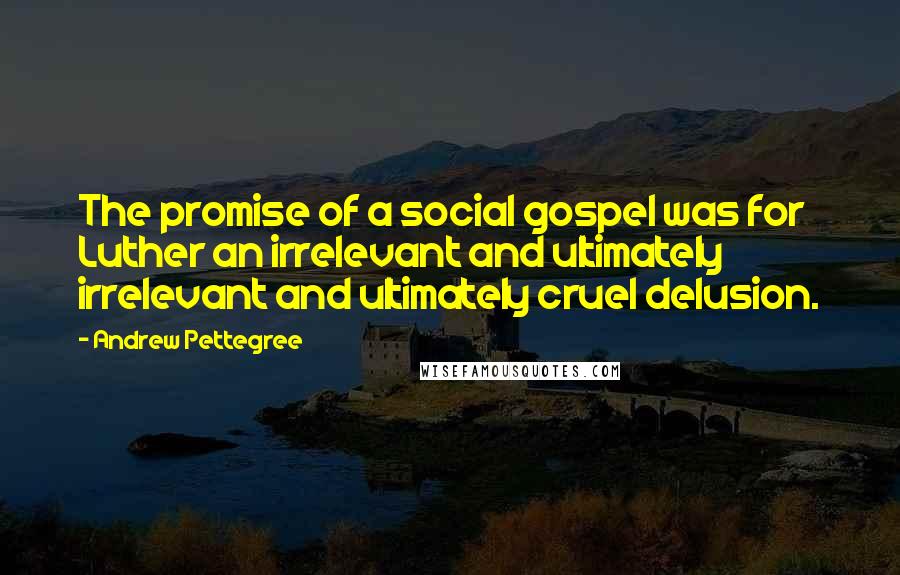 Andrew Pettegree Quotes: The promise of a social gospel was for Luther an irrelevant and ultimately irrelevant and ultimately cruel delusion.