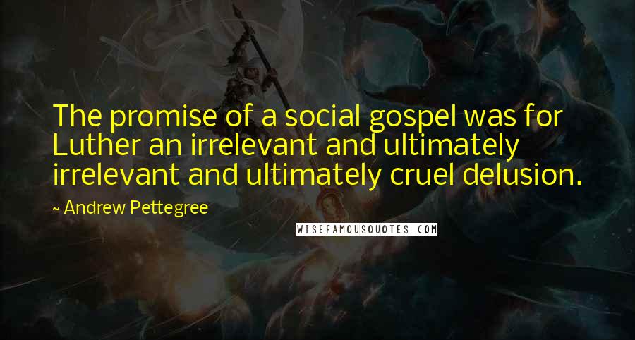 Andrew Pettegree Quotes: The promise of a social gospel was for Luther an irrelevant and ultimately irrelevant and ultimately cruel delusion.