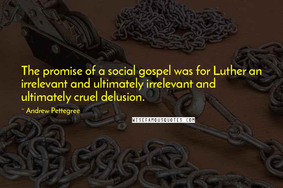 Andrew Pettegree Quotes: The promise of a social gospel was for Luther an irrelevant and ultimately irrelevant and ultimately cruel delusion.