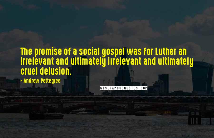 Andrew Pettegree Quotes: The promise of a social gospel was for Luther an irrelevant and ultimately irrelevant and ultimately cruel delusion.