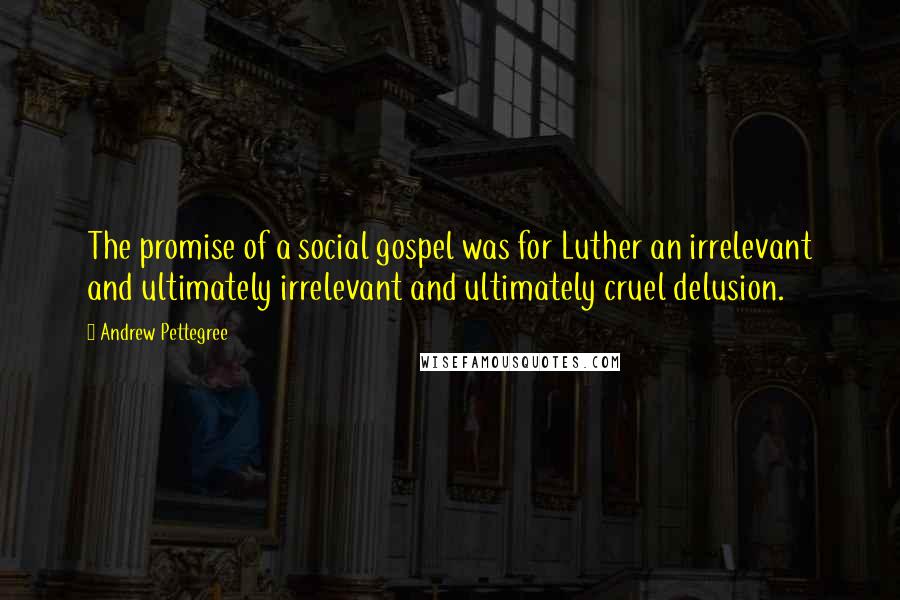 Andrew Pettegree Quotes: The promise of a social gospel was for Luther an irrelevant and ultimately irrelevant and ultimately cruel delusion.