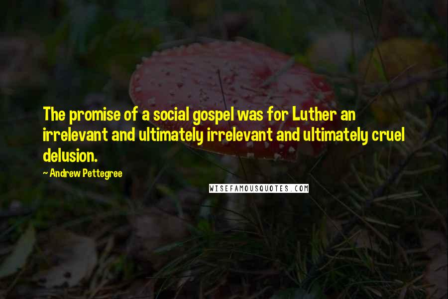 Andrew Pettegree Quotes: The promise of a social gospel was for Luther an irrelevant and ultimately irrelevant and ultimately cruel delusion.