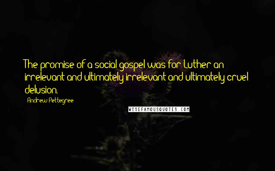 Andrew Pettegree Quotes: The promise of a social gospel was for Luther an irrelevant and ultimately irrelevant and ultimately cruel delusion.