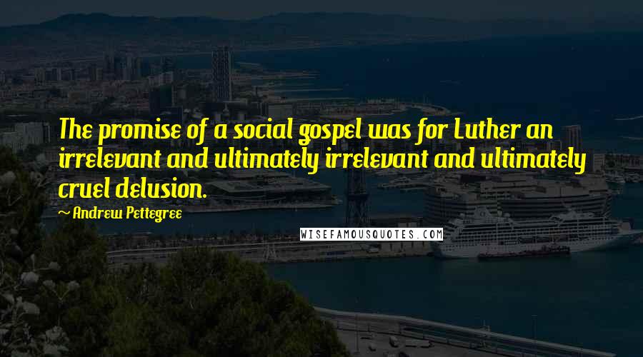 Andrew Pettegree Quotes: The promise of a social gospel was for Luther an irrelevant and ultimately irrelevant and ultimately cruel delusion.