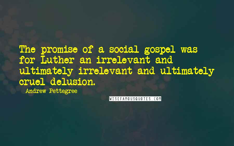 Andrew Pettegree Quotes: The promise of a social gospel was for Luther an irrelevant and ultimately irrelevant and ultimately cruel delusion.