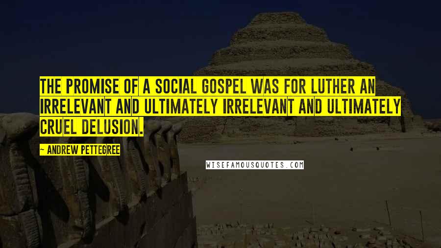 Andrew Pettegree Quotes: The promise of a social gospel was for Luther an irrelevant and ultimately irrelevant and ultimately cruel delusion.