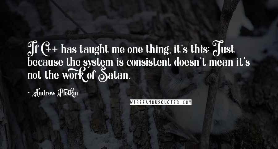 Andrew Plotkin Quotes: If C++ has taught me one thing, it's this: Just because the system is consistent doesn't mean it's not the work of Satan.