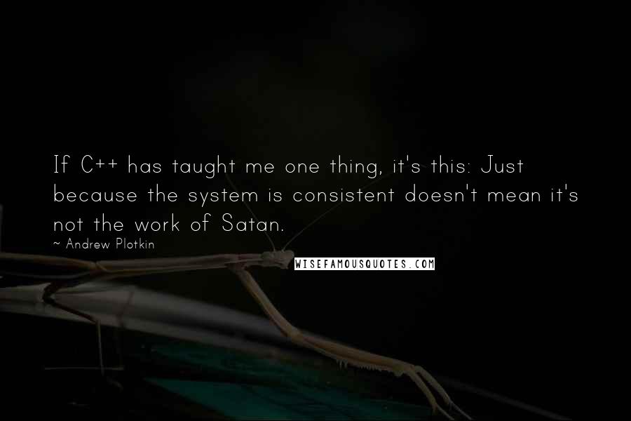 Andrew Plotkin Quotes: If C++ has taught me one thing, it's this: Just because the system is consistent doesn't mean it's not the work of Satan.