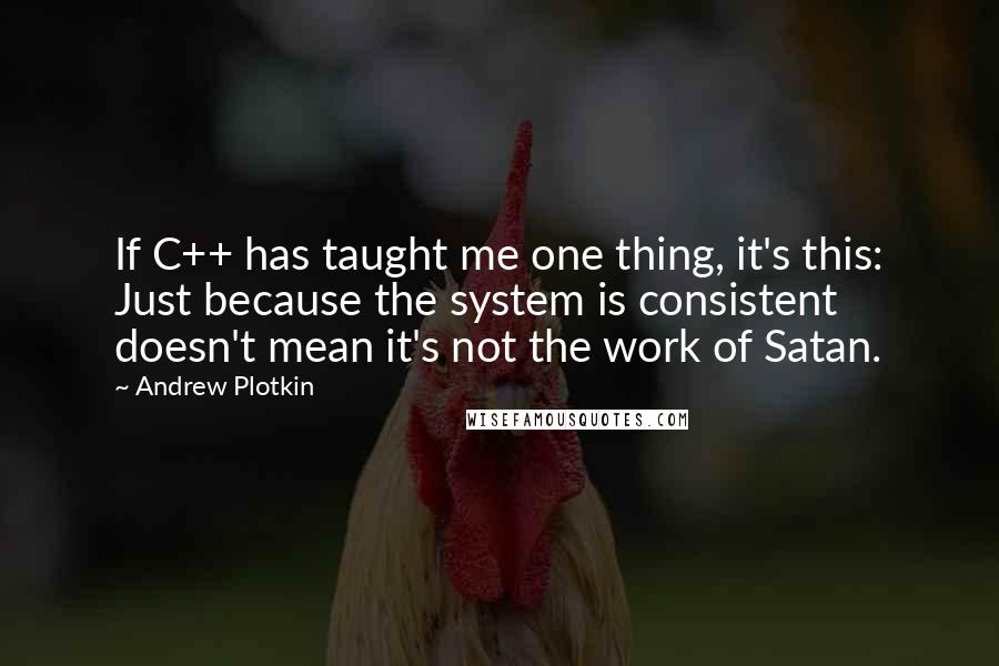 Andrew Plotkin Quotes: If C++ has taught me one thing, it's this: Just because the system is consistent doesn't mean it's not the work of Satan.