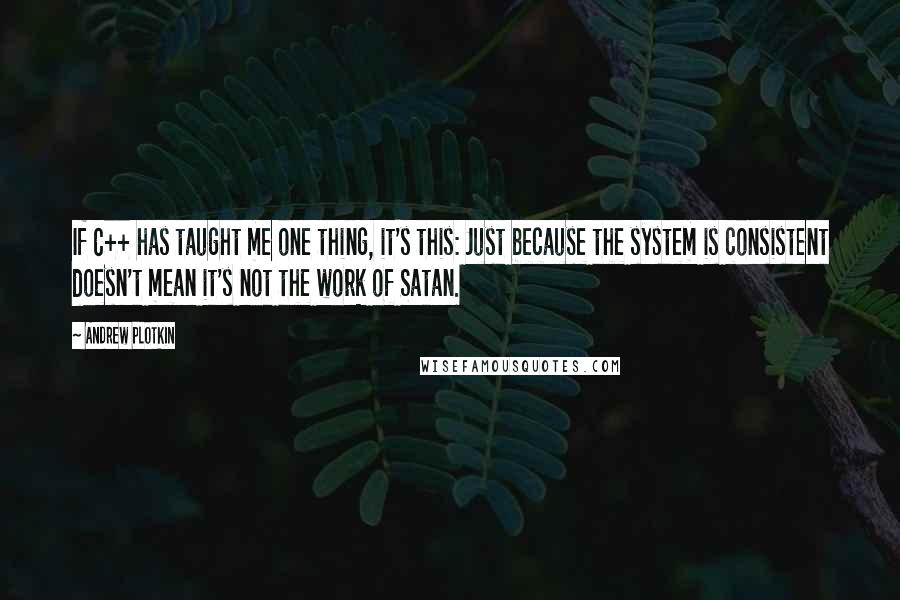 Andrew Plotkin Quotes: If C++ has taught me one thing, it's this: Just because the system is consistent doesn't mean it's not the work of Satan.