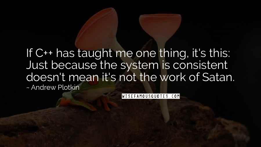 Andrew Plotkin Quotes: If C++ has taught me one thing, it's this: Just because the system is consistent doesn't mean it's not the work of Satan.