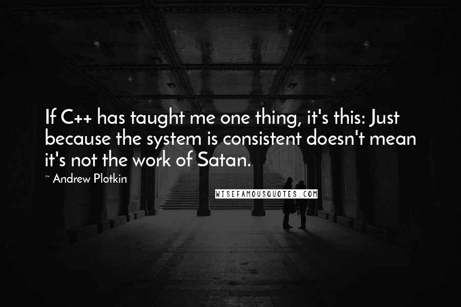 Andrew Plotkin Quotes: If C++ has taught me one thing, it's this: Just because the system is consistent doesn't mean it's not the work of Satan.