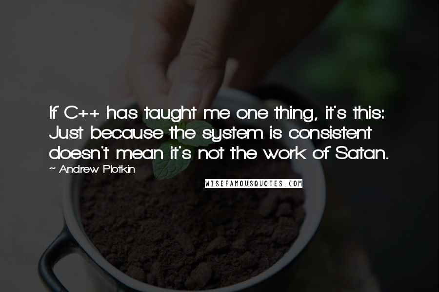 Andrew Plotkin Quotes: If C++ has taught me one thing, it's this: Just because the system is consistent doesn't mean it's not the work of Satan.