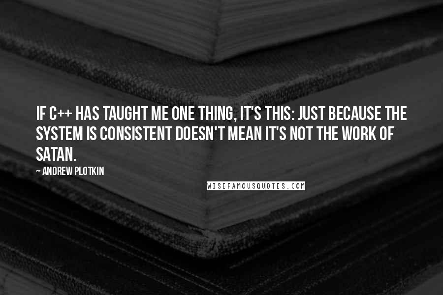 Andrew Plotkin Quotes: If C++ has taught me one thing, it's this: Just because the system is consistent doesn't mean it's not the work of Satan.