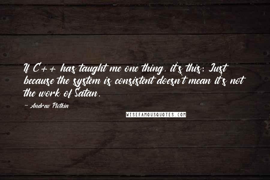 Andrew Plotkin Quotes: If C++ has taught me one thing, it's this: Just because the system is consistent doesn't mean it's not the work of Satan.