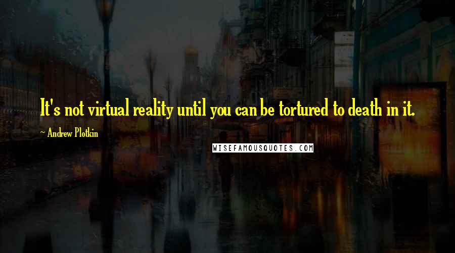 Andrew Plotkin Quotes: It's not virtual reality until you can be tortured to death in it.