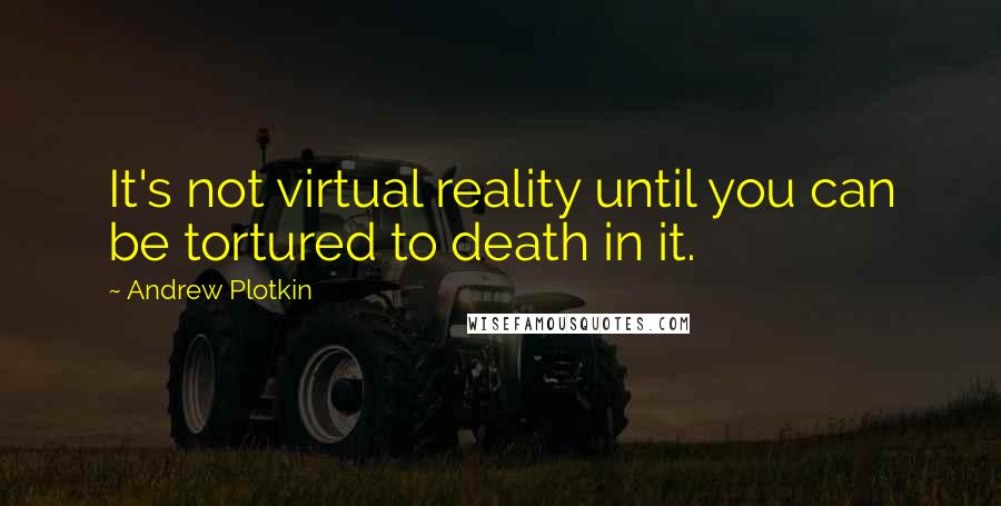 Andrew Plotkin Quotes: It's not virtual reality until you can be tortured to death in it.