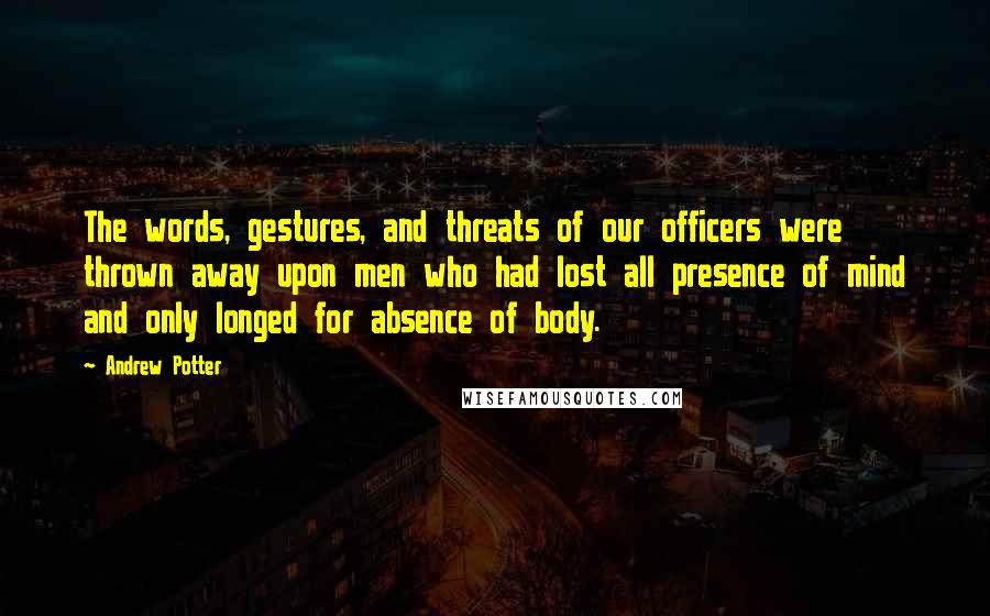 Andrew Potter Quotes: The words, gestures, and threats of our officers were thrown away upon men who had lost all presence of mind and only longed for absence of body.