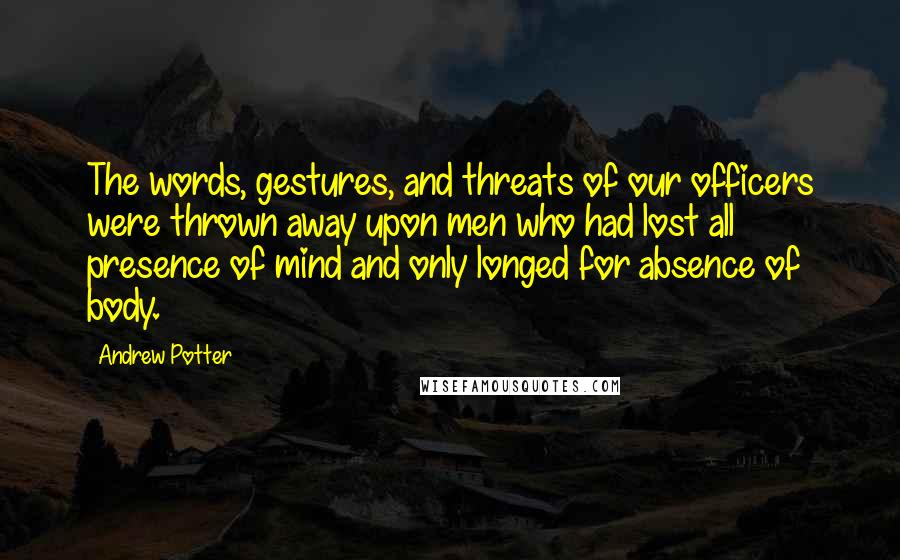 Andrew Potter Quotes: The words, gestures, and threats of our officers were thrown away upon men who had lost all presence of mind and only longed for absence of body.