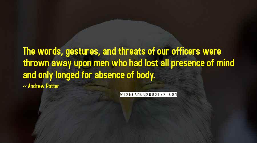 Andrew Potter Quotes: The words, gestures, and threats of our officers were thrown away upon men who had lost all presence of mind and only longed for absence of body.