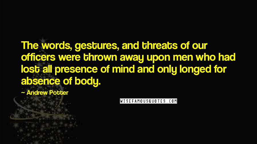 Andrew Potter Quotes: The words, gestures, and threats of our officers were thrown away upon men who had lost all presence of mind and only longed for absence of body.