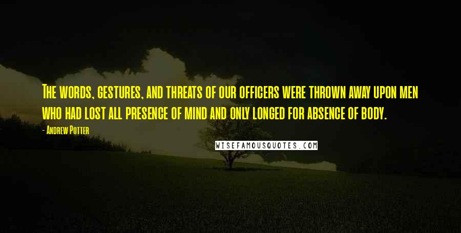 Andrew Potter Quotes: The words, gestures, and threats of our officers were thrown away upon men who had lost all presence of mind and only longed for absence of body.