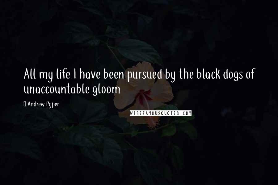 Andrew Pyper Quotes: All my life I have been pursued by the black dogs of unaccountable gloom