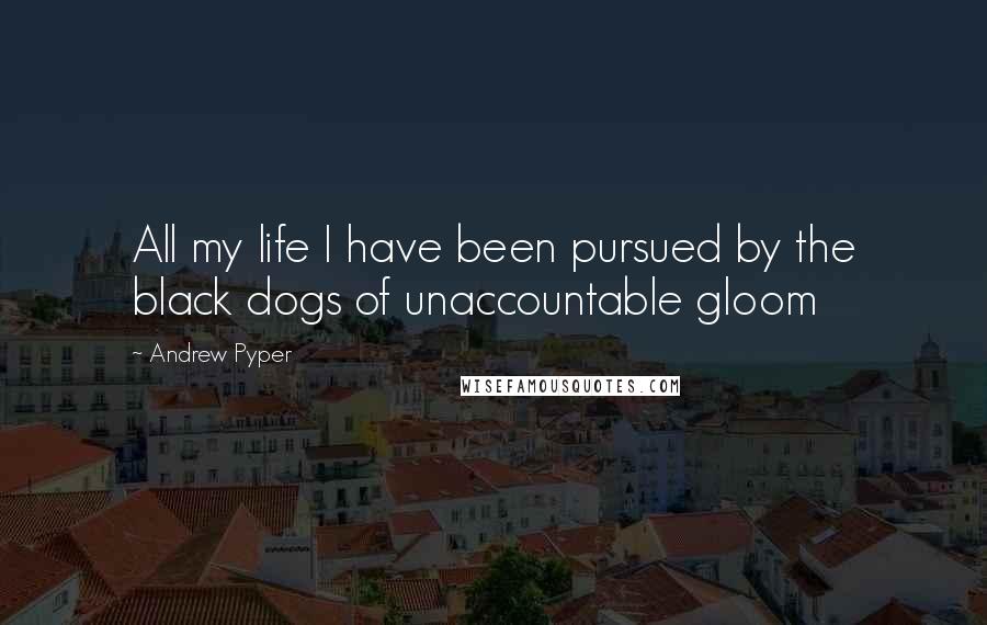 Andrew Pyper Quotes: All my life I have been pursued by the black dogs of unaccountable gloom